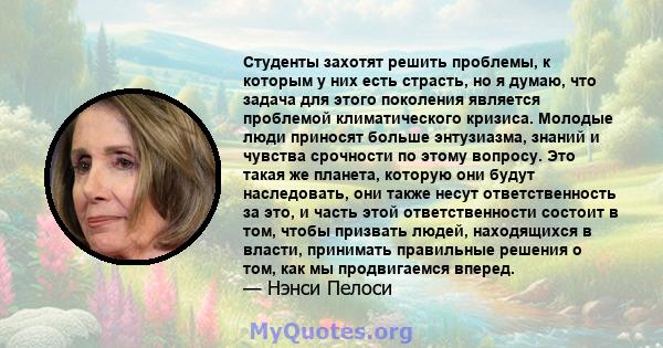 Студенты захотят решить проблемы, к которым у них есть страсть, но я думаю, что задача для этого поколения является проблемой климатического кризиса. Молодые люди приносят больше энтузиазма, знаний и чувства срочности