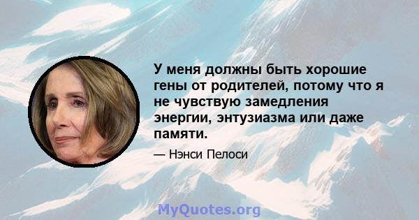 У меня должны быть хорошие гены от родителей, потому что я не чувствую замедления энергии, энтузиазма или даже памяти.