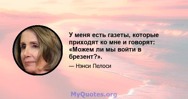 У меня есть газеты, которые приходят ко мне и говорят: «Можем ли мы войти в брезент?».