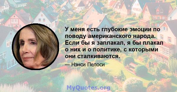 У меня есть глубокие эмоции по поводу американского народа. Если бы я заплакал, я бы плакал о них и о политике, с которыми они сталкиваются.