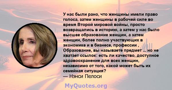 У нас были рано, что женщины имели право голоса, затем женщины в рабочей силе во время Второй мировой войны, просто возвращались в историю, а затем у нас было высшее образование женщин, а затем женщин, более полно