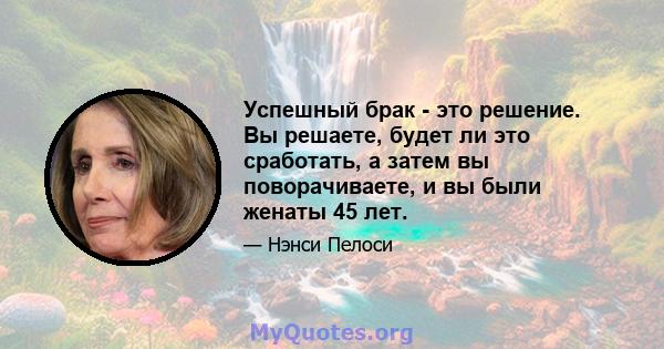 Успешный брак - это решение. Вы решаете, будет ли это сработать, а затем вы поворачиваете, и вы были женаты 45 лет.