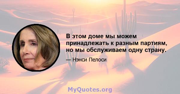 В этом доме мы можем принадлежать к разным партиям, но мы обслуживаем одну страну.