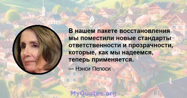 В нашем пакете восстановления мы поместили новые стандарты ответственности и прозрачности, которые, как мы надеемся, теперь применяется.