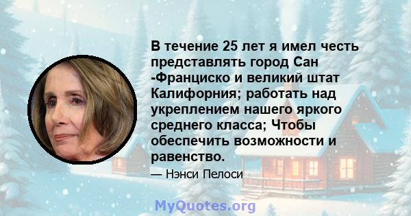 В течение 25 лет я имел честь представлять город Сан -Франциско и великий штат Калифорния; работать над укреплением нашего яркого среднего класса; Чтобы обеспечить возможности и равенство.