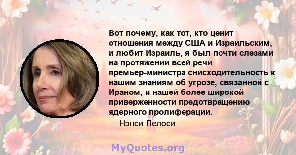 Вот почему, как тот, кто ценит отношения между США и Израильским, и любит Израиль, я был почти слезами на протяжении всей речи премьер-министра снисходительность к нашим знаниям об угрозе, связанной с Ираном, и нашей