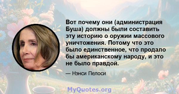 Вот почему они (администрация Буша) должны были составить эту историю о оружии массового уничтожения. Потому что это было единственное, что продало бы американскому народу, и это не было правдой.