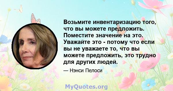 Возьмите инвентаризацию того, что вы можете предложить. Поместите значение на это. Уважайте это - потому что если вы не уважаете то, что вы можете предложить, это трудно для других людей.