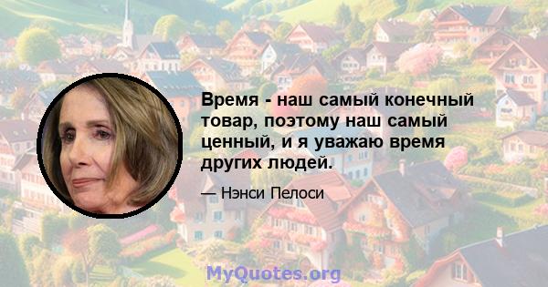 Время - наш самый конечный товар, поэтому наш самый ценный, и я уважаю время других людей.