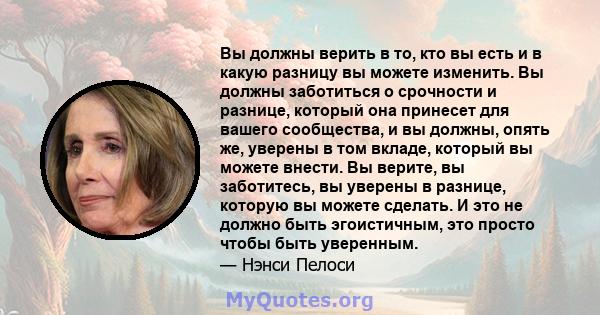 Вы должны верить в то, кто вы есть и в какую разницу вы можете изменить. Вы должны заботиться о срочности и разнице, который она принесет для вашего сообщества, и вы должны, опять же, уверены в том вкладе, который вы