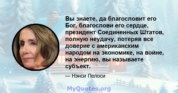 Вы знаете, да благословит его Бог, благослови его сердце, президент Соединенных Штатов, полную неудачу, потеряв все доверие с американским народом на экономике, на войне, на энергию, вы называете субъект.