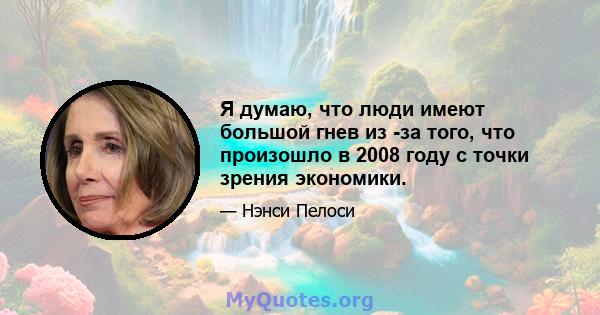 Я думаю, что люди имеют большой гнев из -за того, что произошло в 2008 году с точки зрения экономики.