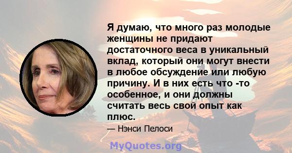 Я думаю, что много раз молодые женщины не придают достаточного веса в уникальный вклад, который они могут внести в любое обсуждение или любую причину. И в них есть что -то особенное, и они должны считать весь свой опыт