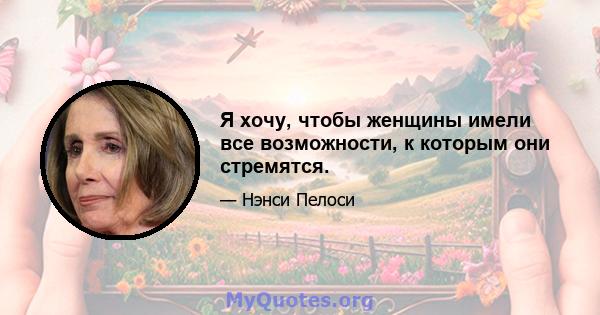 Я хочу, чтобы женщины имели все возможности, к которым они стремятся.