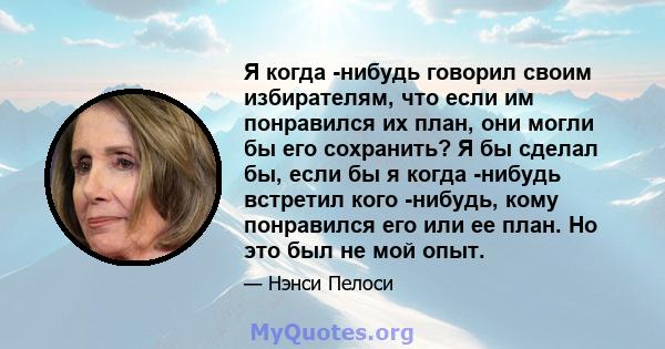 Я когда -нибудь говорил своим избирателям, что если им понравился их план, они могли бы его сохранить? Я бы сделал бы, если бы я когда -нибудь встретил кого -нибудь, кому понравился его или ее план. Но это был не мой