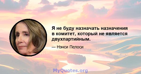 Я не буду назначать назначения в комитет, который не является двухпартийным.