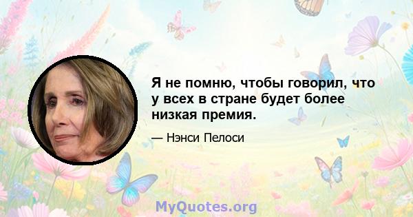 Я не помню, чтобы говорил, что у всех в стране будет более низкая премия.