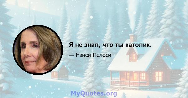 Я не знал, что ты католик.