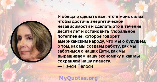 Я обещаю сделать все, что в моих силах, чтобы достичь энергетической независимости и сделать это в течение десяти лет и остановить глобальное потепление, которое говорит американским народу, что мы о будущем, о том, как 