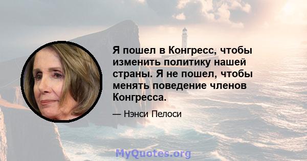 Я пошел в Конгресс, чтобы изменить политику нашей страны. Я не пошел, чтобы менять поведение членов Конгресса.