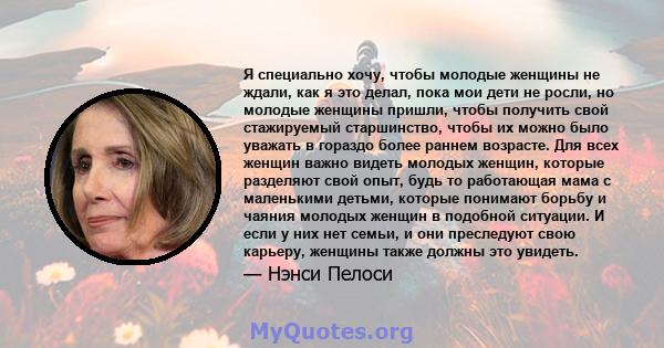 Я специально хочу, чтобы молодые женщины не ждали, как я это делал, пока мои дети не росли, но молодые женщины пришли, чтобы получить свой стажируемый старшинство, чтобы их можно было уважать в гораздо более раннем