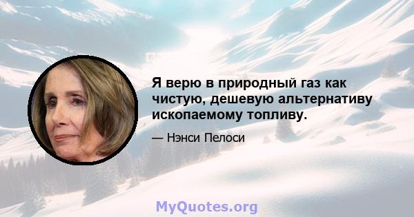 Я верю в природный газ как чистую, дешевую альтернативу ископаемому топливу.