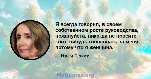 Я всегда говорил, в своем собственном росте руководства, пожалуйста, никогда не просите кого -нибудь голосовать за меня, потому что я женщина.