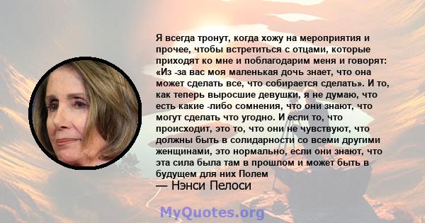 Я всегда тронут, когда хожу на мероприятия и прочее, чтобы встретиться с отцами, которые приходят ко мне и поблагодарим меня и говорят: «Из -за вас моя маленькая дочь знает, что она может сделать все, что собирается