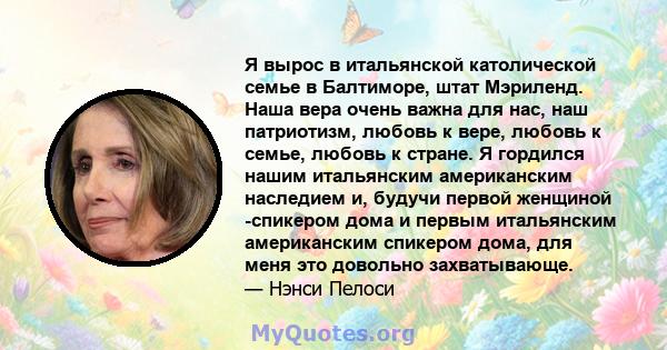 Я вырос в итальянской католической семье в Балтиморе, штат Мэриленд. Наша вера очень важна для нас, наш патриотизм, любовь к вере, любовь к семье, любовь к стране. Я гордился нашим итальянским американским наследием и,