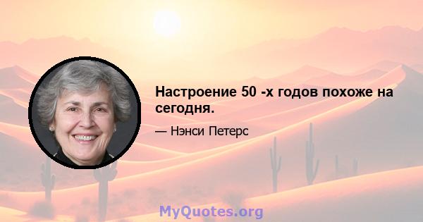 Настроение 50 -х годов похоже на сегодня.