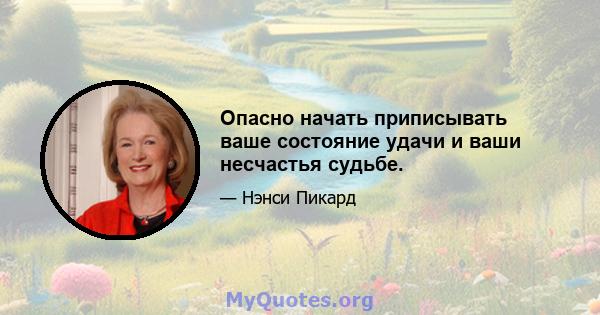 Опасно начать приписывать ваше состояние удачи и ваши несчастья судьбе.