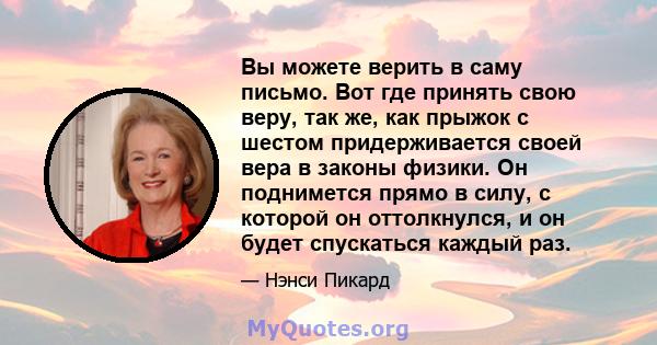 Вы можете верить в саму письмо. Вот где принять свою веру, так же, как прыжок с шестом придерживается своей вера в законы физики. Он поднимется прямо в силу, с которой он оттолкнулся, и он будет спускаться каждый раз.