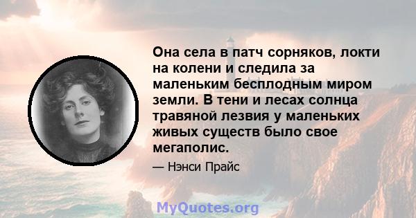 Она села в патч сорняков, локти на колени и следила за маленьким бесплодным миром земли. В тени и лесах солнца травяной лезвия у маленьких живых существ было свое мегаполис.