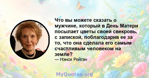 Что вы можете сказать о мужчине, который в День Матери посылает цветы своей свекровь, с запиской, поблагодарив ее за то, что она сделала его самым счастливым человеком на земле?