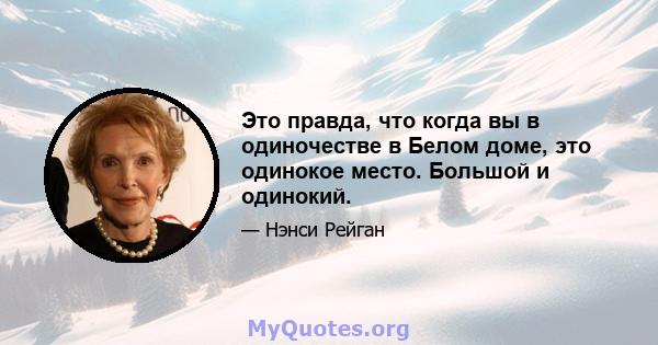 Это правда, что когда вы в одиночестве в Белом доме, это одинокое место. Большой и одинокий.