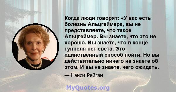 Когда люди говорят: «У вас есть болезнь Альцгеймера, вы не представляете, что такое Альцгеймер. Вы знаете, что это не хорошо. Вы знаете, что в конце туннеля нет света. Это единственный способ пойти. Но вы действительно