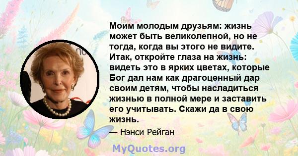 Моим молодым друзьям: жизнь может быть великолепной, но не тогда, когда вы этого не видите. Итак, откройте глаза на жизнь: видеть это в ярких цветах, которые Бог дал нам как драгоценный дар своим детям, чтобы