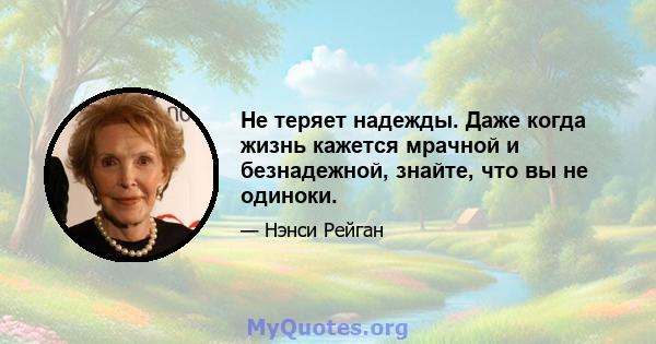 Не теряет надежды. Даже когда жизнь кажется мрачной и безнадежной, знайте, что вы не одиноки.