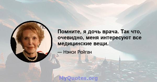 Помните, я дочь врача. Так что, очевидно, меня интересуют все медицинские вещи.