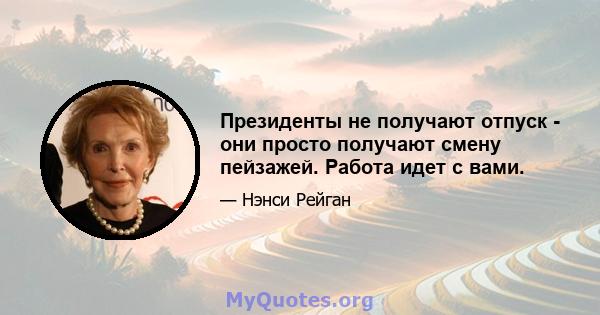 Президенты не получают отпуск - они просто получают смену пейзажей. Работа идет с вами.