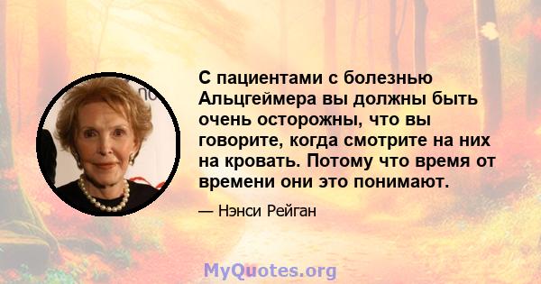 С пациентами с болезнью Альцгеймера вы должны быть очень осторожны, что вы говорите, когда смотрите на них на кровать. Потому что время от времени они это понимают.