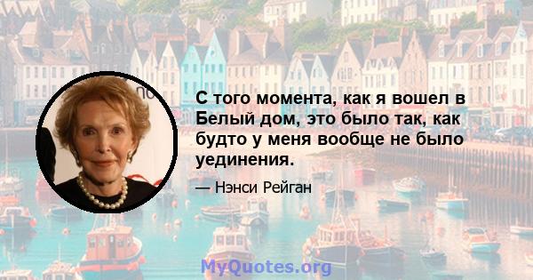 С того момента, как я вошел в Белый дом, это было так, как будто у меня вообще не было уединения.