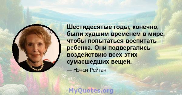 Шестидесятые годы, конечно, были худшим временем в мире, чтобы попытаться воспитать ребенка. Они подвергались воздействию всех этих сумасшедших вещей.