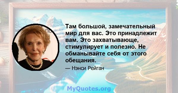 Там большой, замечательный мир для вас. Это принадлежит вам. Это захватывающе, стимулирует и полезно. Не обманывайте себя от этого обещания.