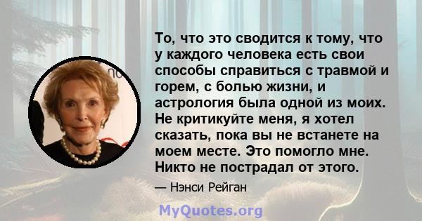 То, что это сводится к тому, что у каждого человека есть свои способы справиться с травмой и горем, с болью жизни, и астрология была одной из моих. Не критикуйте меня, я хотел сказать, пока вы не встанете на моем месте. 