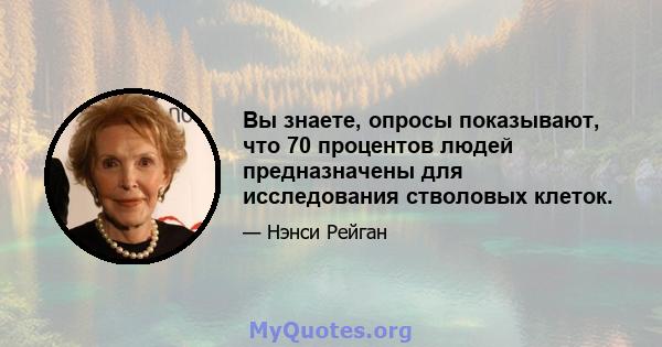 Вы знаете, опросы показывают, что 70 процентов людей предназначены для исследования стволовых клеток.