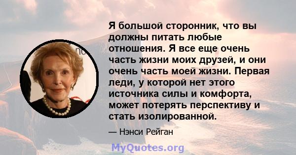 Я большой сторонник, что вы должны питать любые отношения. Я все еще очень часть жизни моих друзей, и они очень часть моей жизни. Первая леди, у которой нет этого источника силы и комфорта, может потерять перспективу и