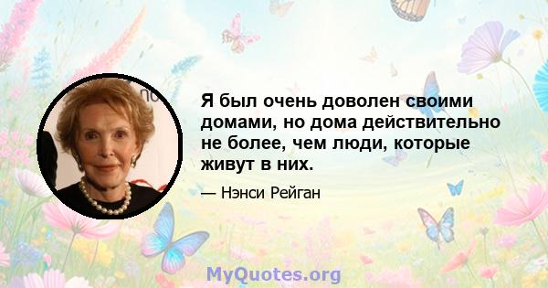 Я был очень доволен своими домами, но дома действительно не более, чем люди, которые живут в них.