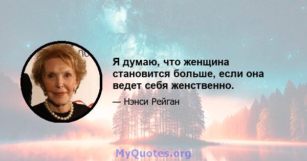 Я думаю, что женщина становится больше, если она ведет себя женственно.