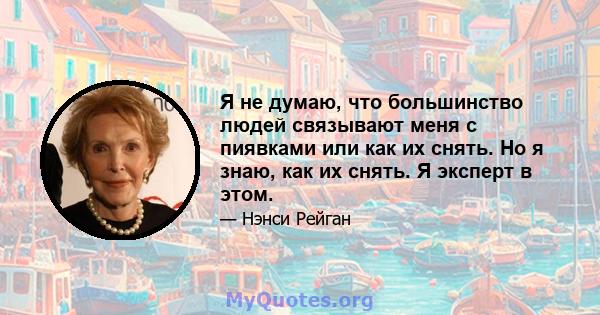 Я не думаю, что большинство людей связывают меня с пиявками или как их снять. Но я знаю, как их снять. Я эксперт в этом.